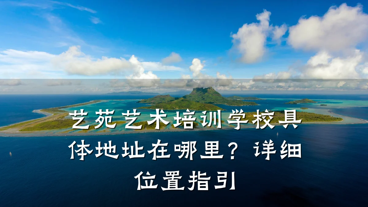 艺苑艺术培训学校具体地址在哪里？详细位置指引