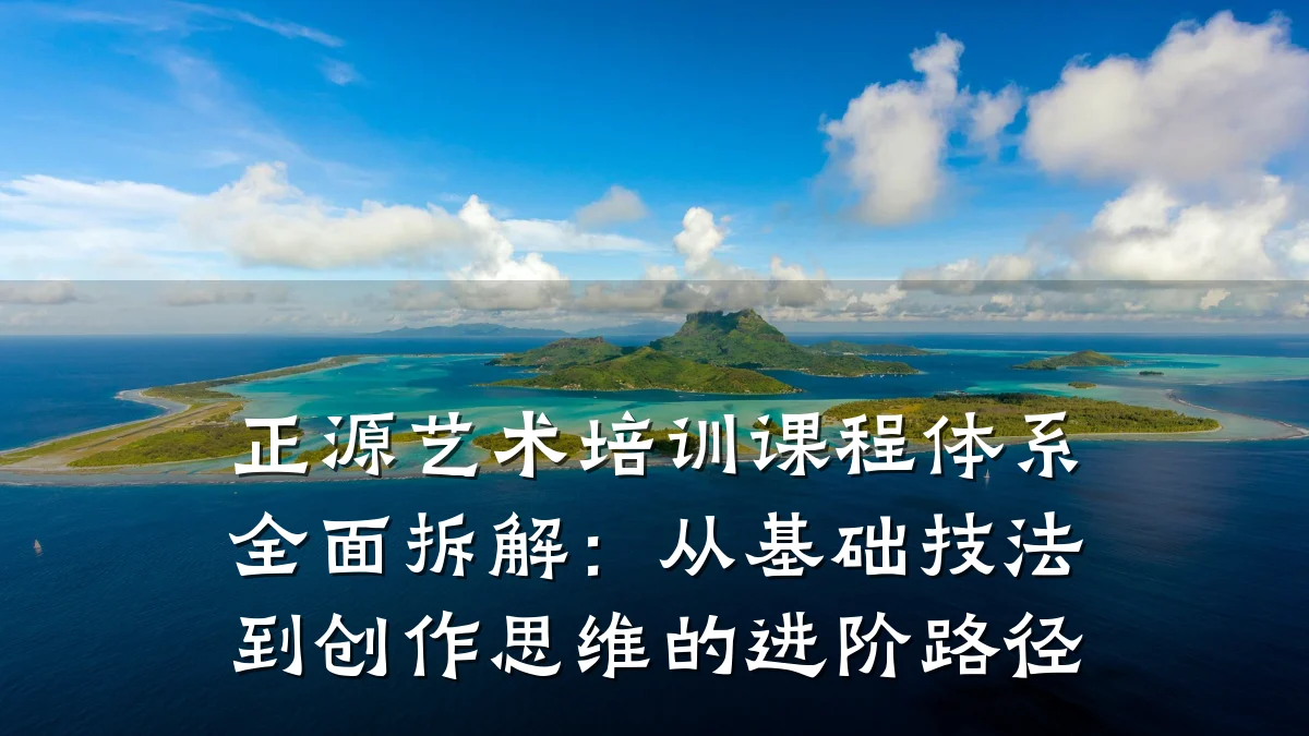 正源艺术培训课程体系全面拆解：从基础技法到创作思维的进阶路径