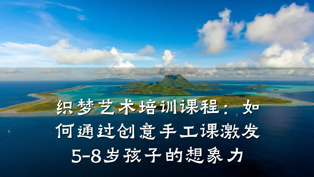 织梦艺术培训课程：如何通过创意手工课激发5-8岁孩子的想象力